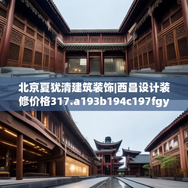 北京夏犹清建筑装饰|西昌设计装修价格317.a193b194c197fgy.204cvcx