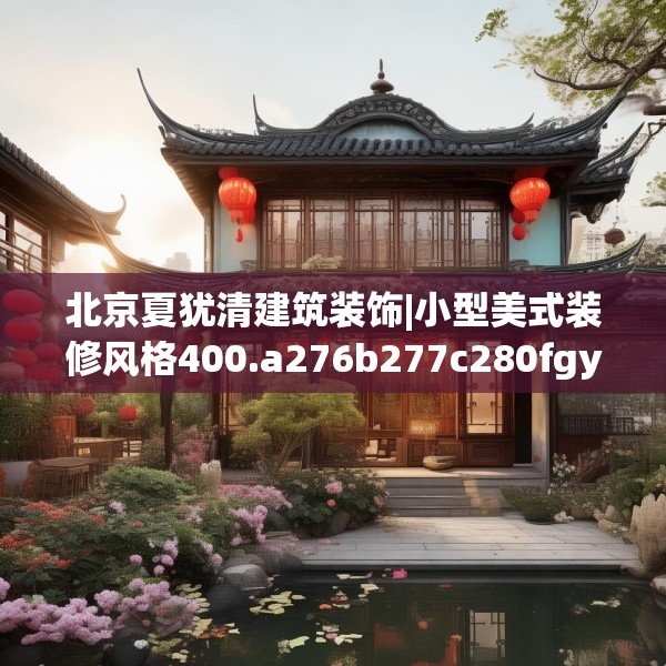 北京夏犹清建筑装饰|小型美式装修风格400.a276b277c280fgy.287htyj