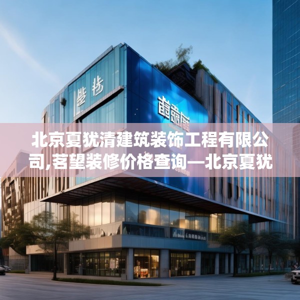 北京夏犹清建筑装饰工程有限公司,茗望装修价格查询—北京夏犹清建筑装饰工程有限公司125.a1b2c5fgy.12bnbn