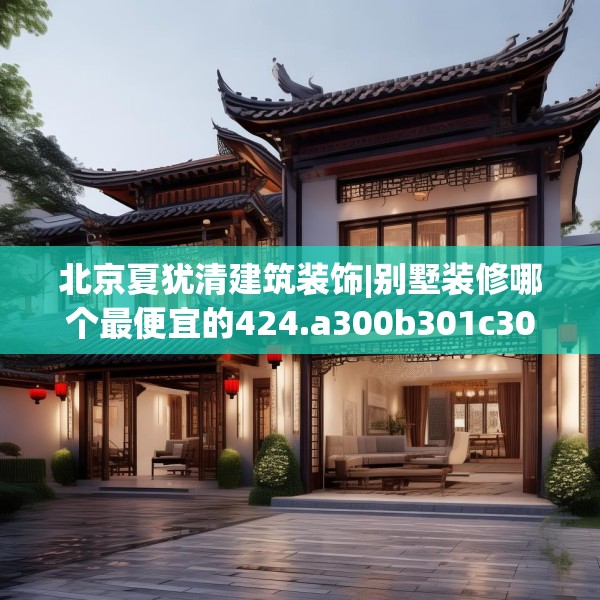 北京夏犹清建筑装饰|别墅装修哪个最便宜的424.a300b301c304fgy.311sdA