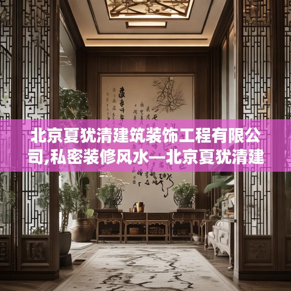 北京夏犹清建筑装饰工程有限公司,私密装修风水—北京夏犹清建筑装饰工程有限公司241.a117b118c121fgy.128fdsfds