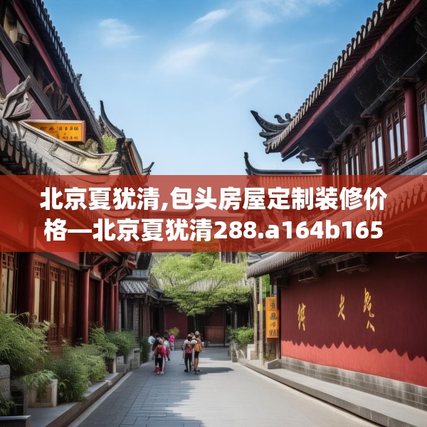 北京夏犹清,包头房屋定制装修价格—北京夏犹清288.a164b165c168fgy.175nbn