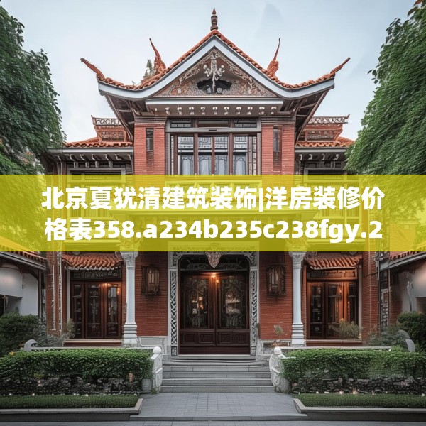 北京夏犹清建筑装饰|洋房装修价格表358.a234b235c238fgy.245dewqe