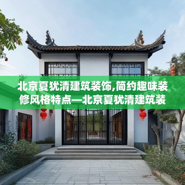 北京夏犹清建筑装饰,简约趣味装修风格特点—北京夏犹清建筑装饰140.a16b17c20fgy.27xczxv