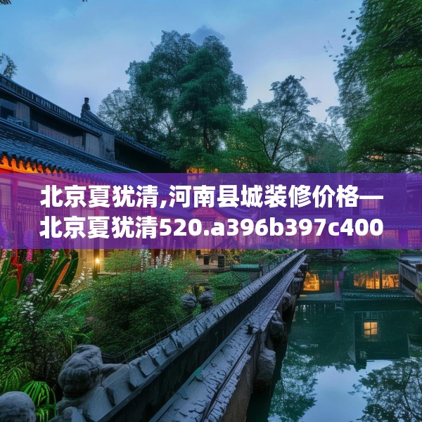 北京夏犹清,河南县城装修价格—北京夏犹清520.a396b397c400fgy.407dewqe