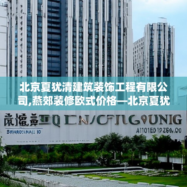 北京夏犹清建筑装饰工程有限公司,燕郊装修欧式价格—北京夏犹清建筑装饰工程有限公司233.a109b110c113fgy.120bnbn