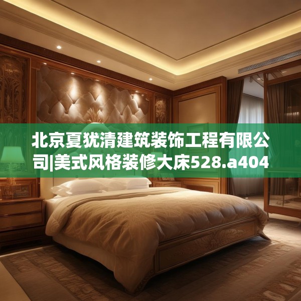 北京夏犹清建筑装饰工程有限公司|美式风格装修大床528.a404b405c408fgy.415dsfds
