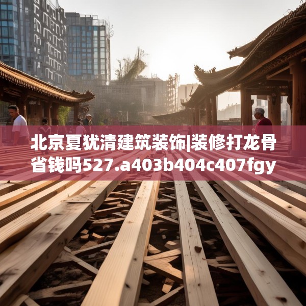 北京夏犹清建筑装饰|装修打龙骨省钱吗527.a403b404c407fgy.414fds