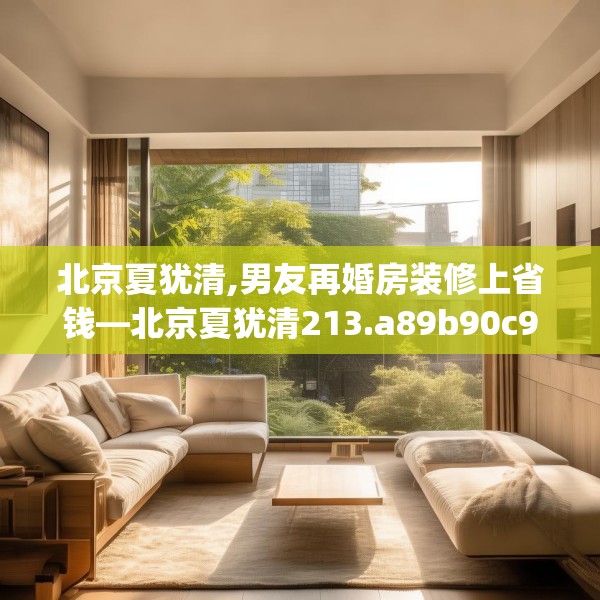 北京夏犹清,男友再婚房装修上省钱—北京夏犹清213.a89b90c93fgy.100fhsg