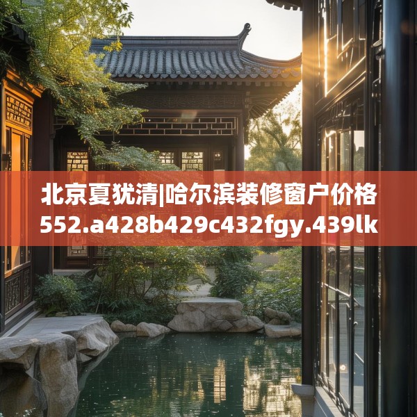北京夏犹清|哈尔滨装修窗户价格552.a428b429c432fgy.439lkjl