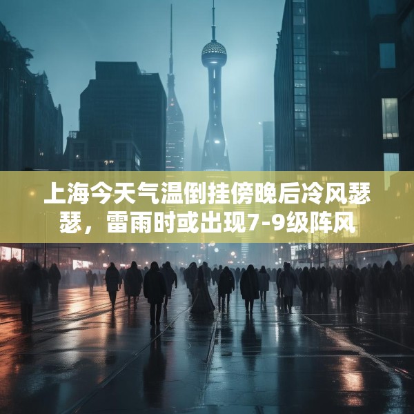 上海今天气温倒挂傍晚后冷风瑟瑟，雷雨时或出现7-9级阵风