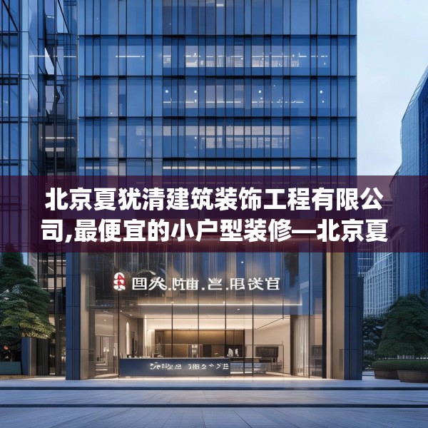 北京夏犹清建筑装饰工程有限公司,最便宜的小户型装修—北京夏犹清建筑装饰工程有限公司247.a123b124c127fgy.134poiy