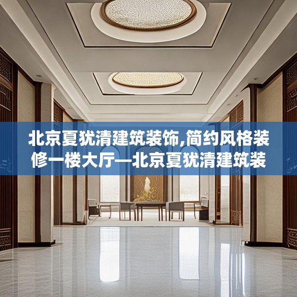 北京夏犹清建筑装饰,简约风格装修一楼大厅—北京夏犹清建筑装饰500.a376b377c380fgy.387xczxv