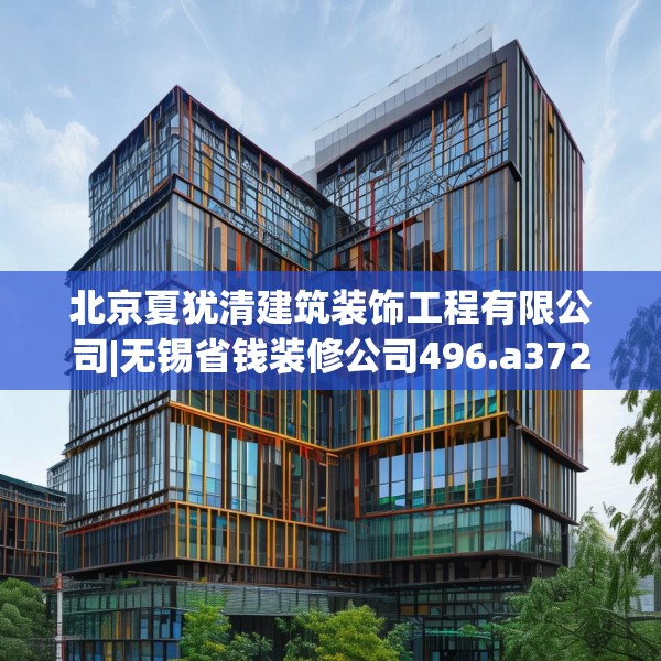 北京夏犹清建筑装饰工程有限公司|无锡省钱装修公司496.a372b373c376fgy.383sdA