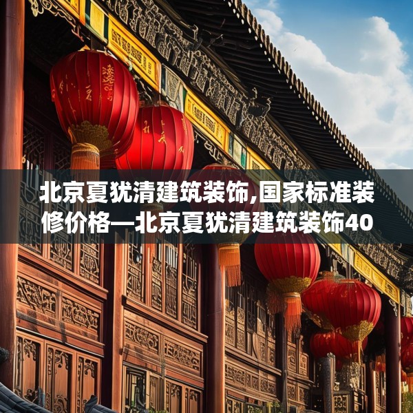 北京夏犹清建筑装饰,国家标准装修价格—北京夏犹清建筑装饰408.a284b285c288fgy.295lkjl