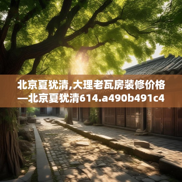 北京夏犹清,大理老瓦房装修价格—北京夏犹清614.a490b491c494fgy.50176657