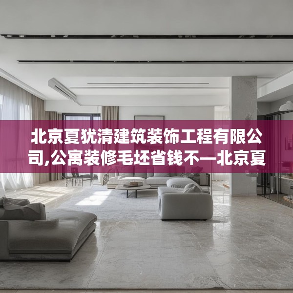 北京夏犹清建筑装饰工程有限公司,公寓装修毛坯省钱不—北京夏犹清建筑装饰工程有限公司348.a224b225c228fgy.235dsfds