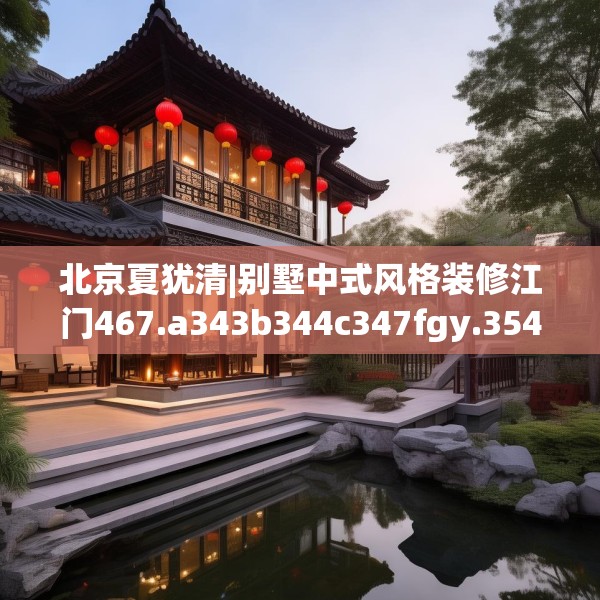 北京夏犹清|别墅中式风格装修江门467.a343b344c347fgy.354bnbn