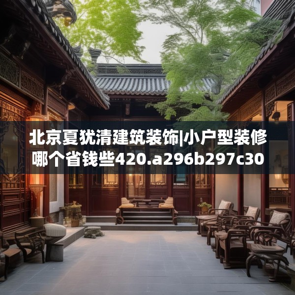 北京夏犹清建筑装饰|小户型装修哪个省钱些420.a296b297c300fgy.307dsfds