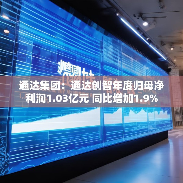 通达集团：通达创智年度归母净利润1.03亿元 同比增加1.9%
