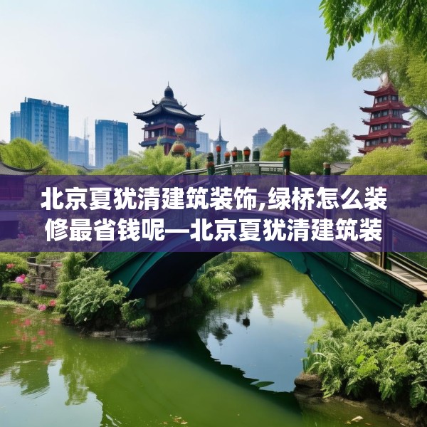 北京夏犹清建筑装饰,绿桥怎么装修最省钱呢—北京夏犹清建筑装饰622.a498b499c502fgy509