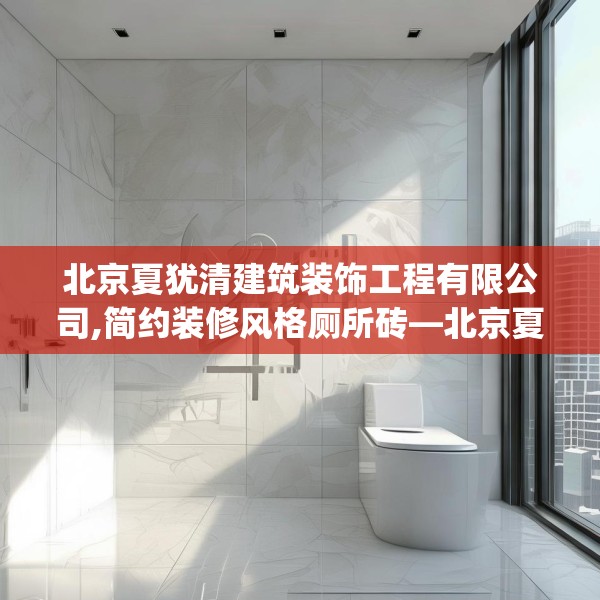 北京夏犹清建筑装饰工程有限公司,简约装修风格厕所砖—北京夏犹清建筑装饰工程有限公司492.a368b369c372fgy.379dsfds