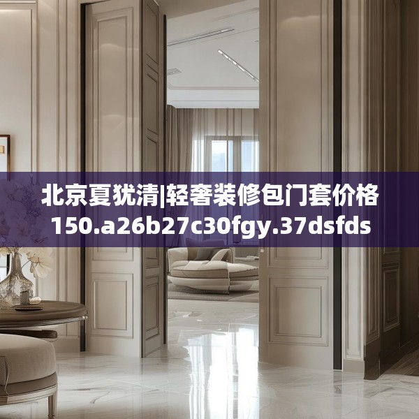 北京夏犹清|轻奢装修包门套价格150.a26b27c30fgy.37dsfds