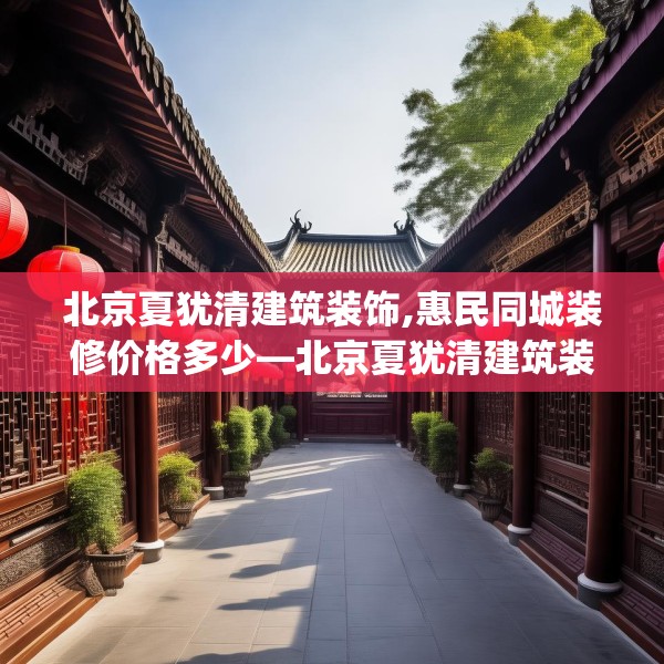 北京夏犹清建筑装饰,惠民同城装修价格多少—北京夏犹清建筑装饰457.a333b334c337fgy.344fdsfds