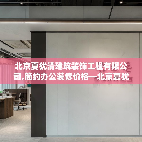 北京夏犹清建筑装饰工程有限公司,简约办公装修价格—北京夏犹清建筑装饰工程有限公司211.a87b88c91fgy.98poiy