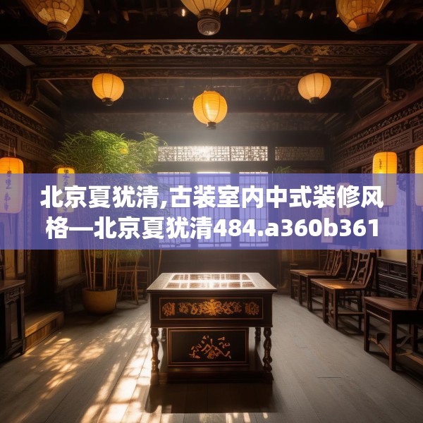 北京夏犹清,古装室内中式装修风格—北京夏犹清484.a360b361c364fgy.371dewqe