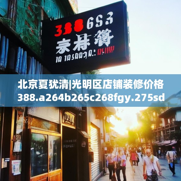 北京夏犹清|光明区店铺装修价格388.a264b265c268fgy.275sdA