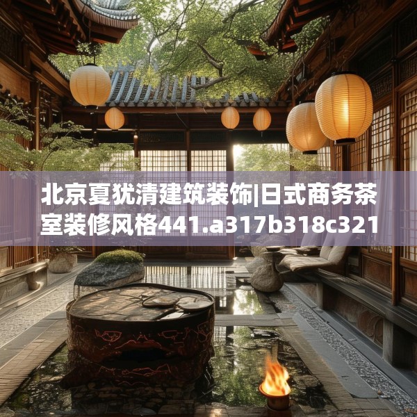 北京夏犹清建筑装饰|日式商务茶室装修风格441.a317b318c321fgy.328fghfd