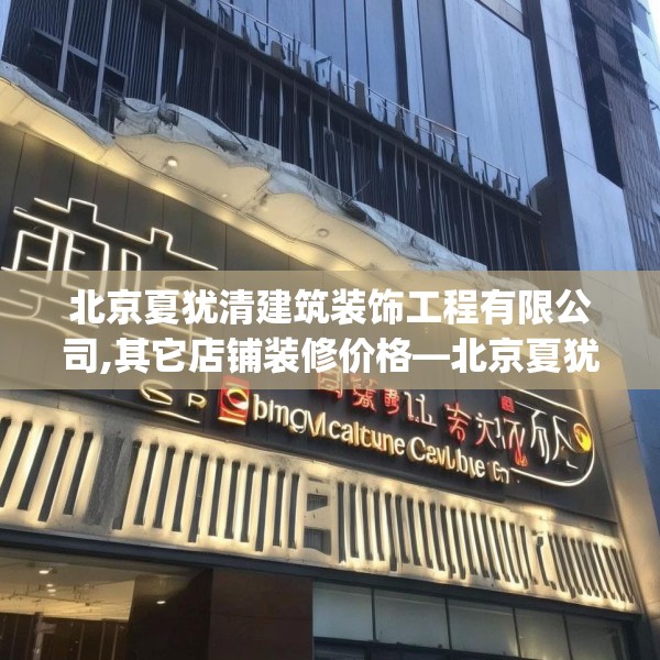 北京夏犹清建筑装饰工程有限公司,其它店铺装修价格—北京夏犹清建筑装饰工程有限公司327.a203b204c207fgy.214uyk