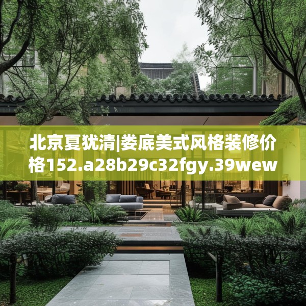 北京夏犹清|娄底美式风格装修价格152.a28b29c32fgy.39wew