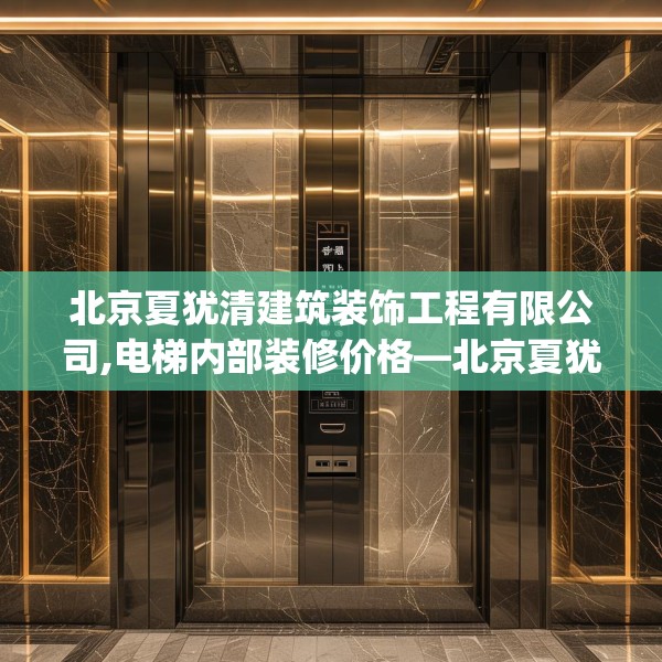 北京夏犹清建筑装饰工程有限公司,电梯内部装修价格—北京夏犹清建筑装饰工程有限公司379.a255b256c259fgy.266jhhj