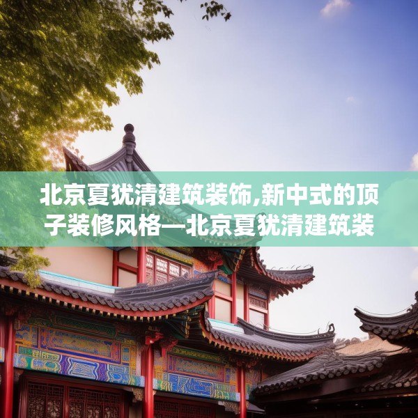 北京夏犹清建筑装饰,新中式的顶子装修风格—北京夏犹清建筑装饰326.a202b203c206fgy.21376673