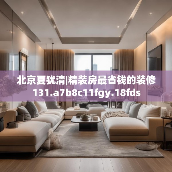 北京夏犹清|精装房最省钱的装修131.a7b8c11fgy.18fds