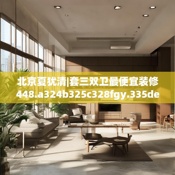 北京夏犹清|套三双卫最便宜装修448.a324b325c328fgy.335dewqe