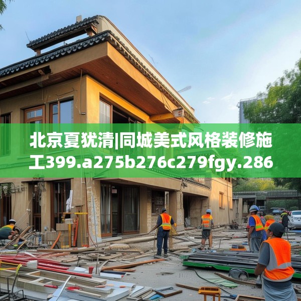 北京夏犹清|同城美式风格装修施工399.a275b276c279fgy.286uyk