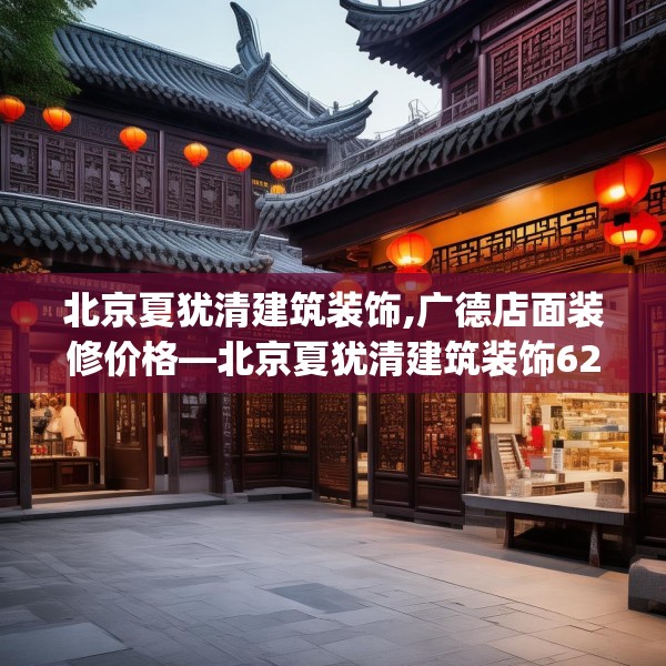 北京夏犹清建筑装饰,广德店面装修价格—北京夏犹清建筑装饰620.a496b497c500fgy.507wew