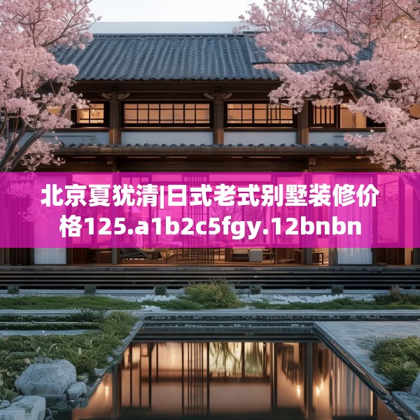 北京夏犹清|日式老式别墅装修价格125.a1b2c5fgy.12bnbn