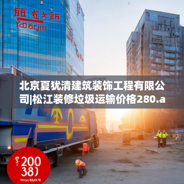 北京夏犹清建筑装饰工程有限公司|松江装修垃圾运输价格280.a156b157c160fgy.167sdA