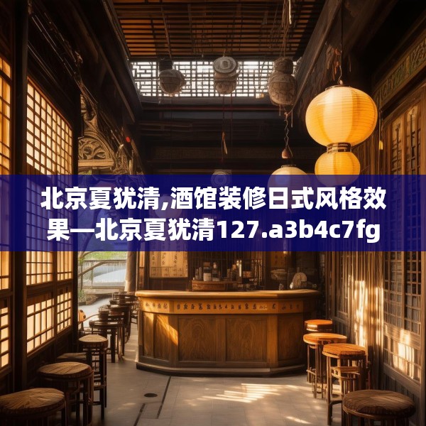 北京夏犹清,酒馆装修日式风格效果—北京夏犹清127.a3b4c7fgy.14jhhj