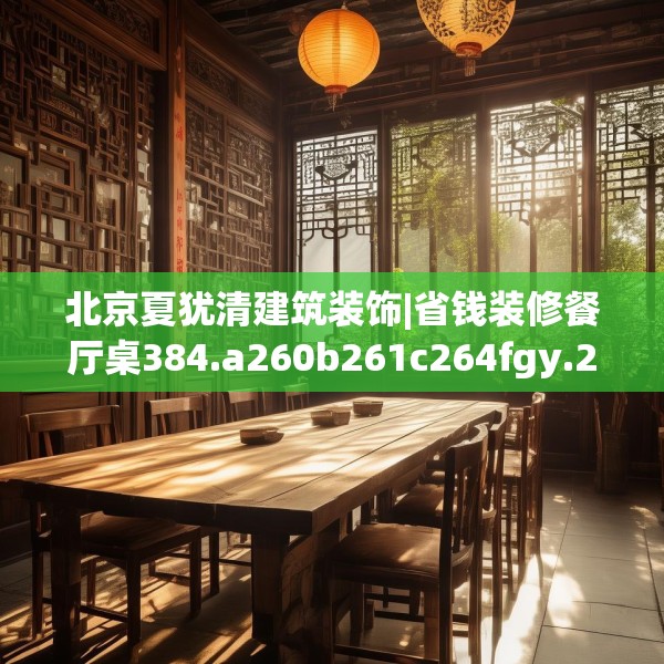 北京夏犹清建筑装饰|省钱装修餐厅桌384.a260b261c264fgy.271dsfds