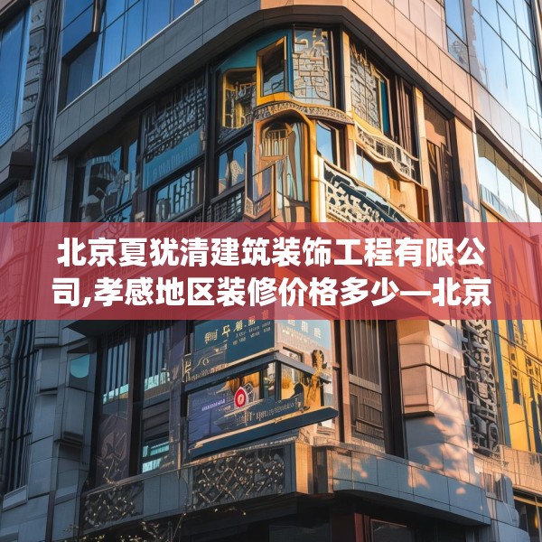 北京夏犹清建筑装饰工程有限公司,孝感地区装修价格多少—北京夏犹清建筑装饰工程有限公司548.a424b425c428fgy.435wew