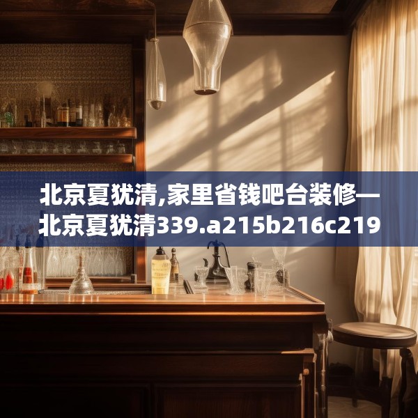 北京夏犹清,家里省钱吧台装修—北京夏犹清339.a215b216c219fgy.226fhsg