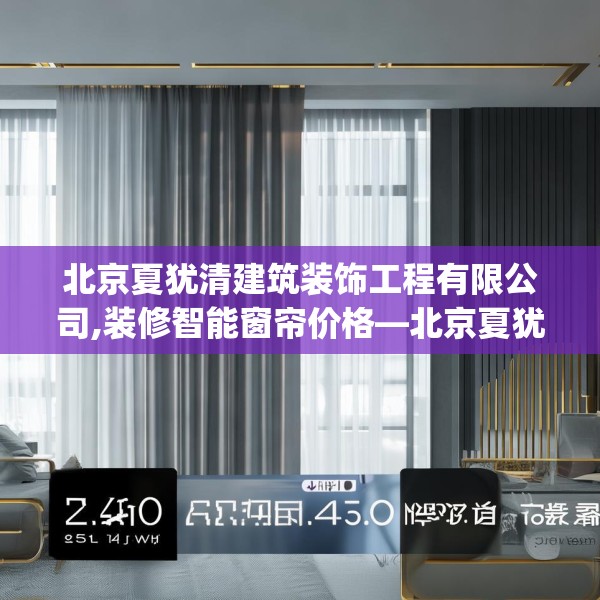 北京夏犹清建筑装饰工程有限公司,装修智能窗帘价格—北京夏犹清建筑装饰工程有限公司530.a406b407c410fgy.417wew