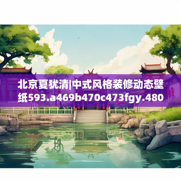 北京夏犹清|中式风格装修动态壁纸593.a469b470c473fgy.480bnbn