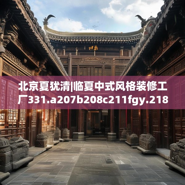 北京夏犹清|临夏中式风格装修工厂331.a207b208c211fgy.218fdsfds