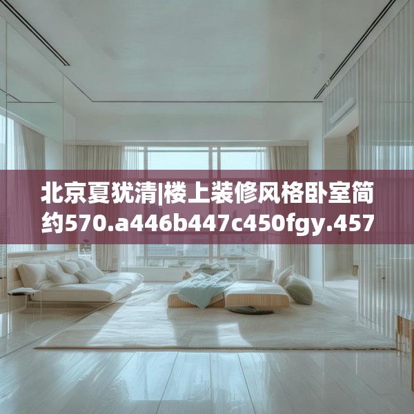 北京夏犹清|楼上装修风格卧室简约570.a446b447c450fgy.457lkjl